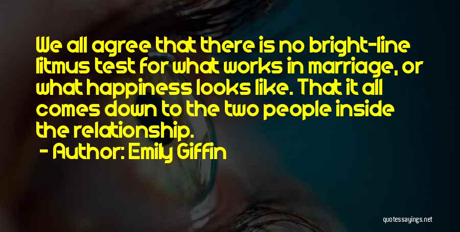 Emily Giffin Quotes: We All Agree That There Is No Bright-line Litmus Test For What Works In Marriage, Or What Happiness Looks Like.