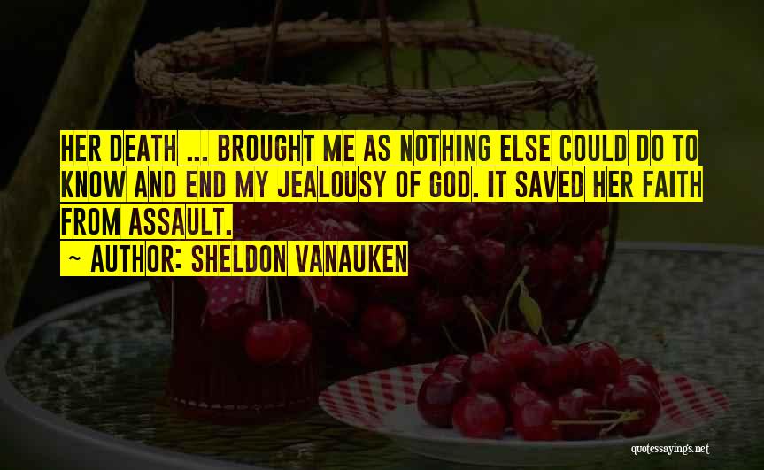 Sheldon Vanauken Quotes: Her Death ... Brought Me As Nothing Else Could Do To Know And End My Jealousy Of God. It Saved