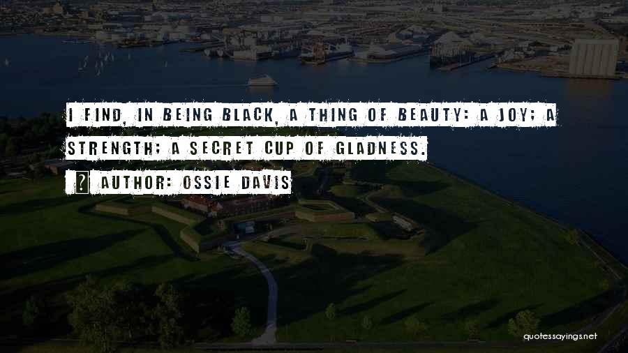 Ossie Davis Quotes: I Find, In Being Black, A Thing Of Beauty: A Joy; A Strength; A Secret Cup Of Gladness.