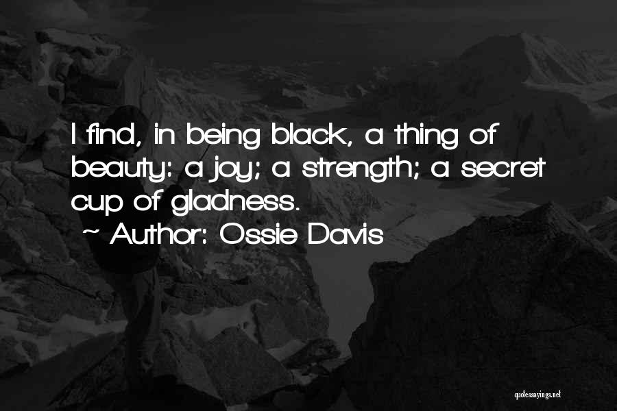 Ossie Davis Quotes: I Find, In Being Black, A Thing Of Beauty: A Joy; A Strength; A Secret Cup Of Gladness.