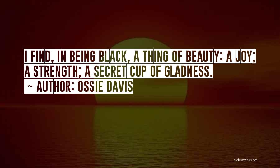 Ossie Davis Quotes: I Find, In Being Black, A Thing Of Beauty: A Joy; A Strength; A Secret Cup Of Gladness.