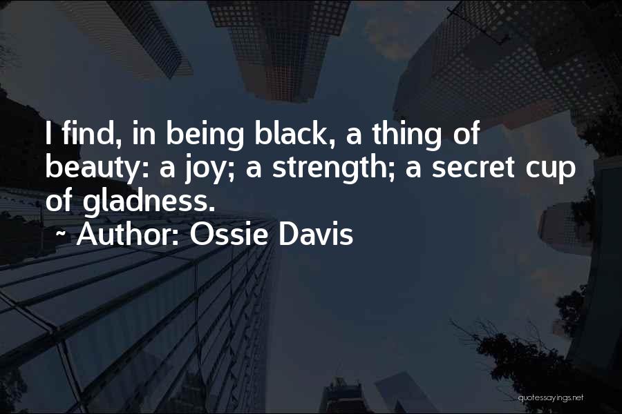 Ossie Davis Quotes: I Find, In Being Black, A Thing Of Beauty: A Joy; A Strength; A Secret Cup Of Gladness.