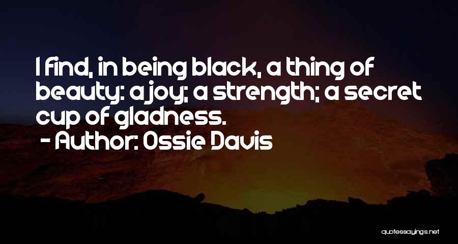 Ossie Davis Quotes: I Find, In Being Black, A Thing Of Beauty: A Joy; A Strength; A Secret Cup Of Gladness.