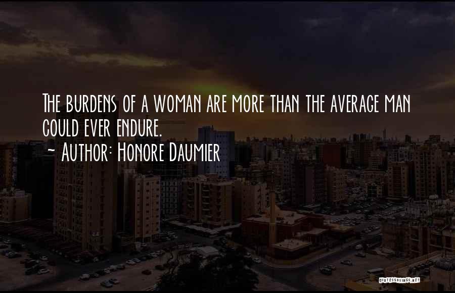 Honore Daumier Quotes: The Burdens Of A Woman Are More Than The Average Man Could Ever Endure.