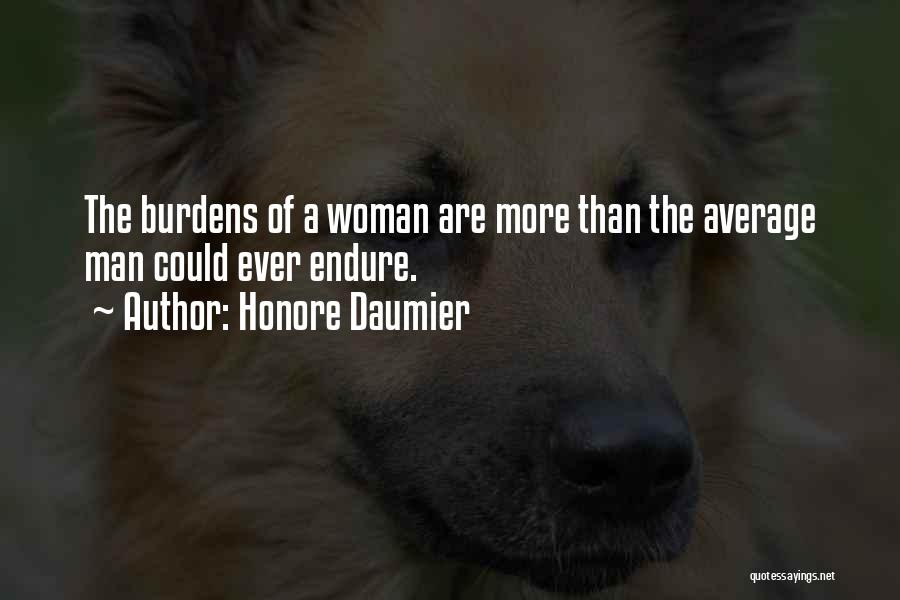 Honore Daumier Quotes: The Burdens Of A Woman Are More Than The Average Man Could Ever Endure.