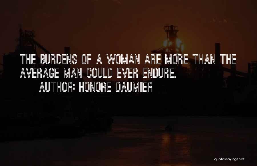 Honore Daumier Quotes: The Burdens Of A Woman Are More Than The Average Man Could Ever Endure.