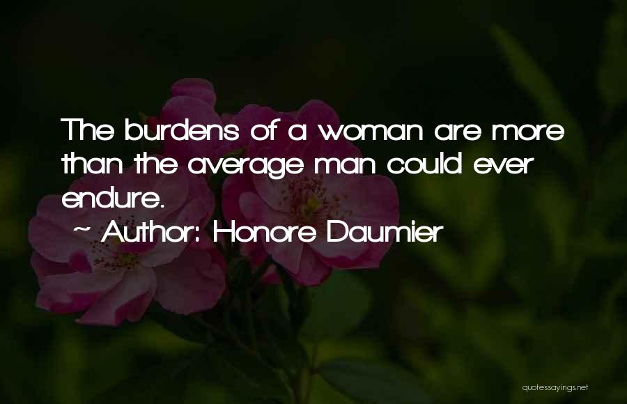 Honore Daumier Quotes: The Burdens Of A Woman Are More Than The Average Man Could Ever Endure.