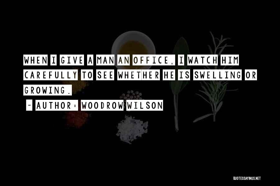Woodrow Wilson Quotes: When I Give A Man An Office, I Watch Him Carefully To See Whether He Is Swelling Or Growing.