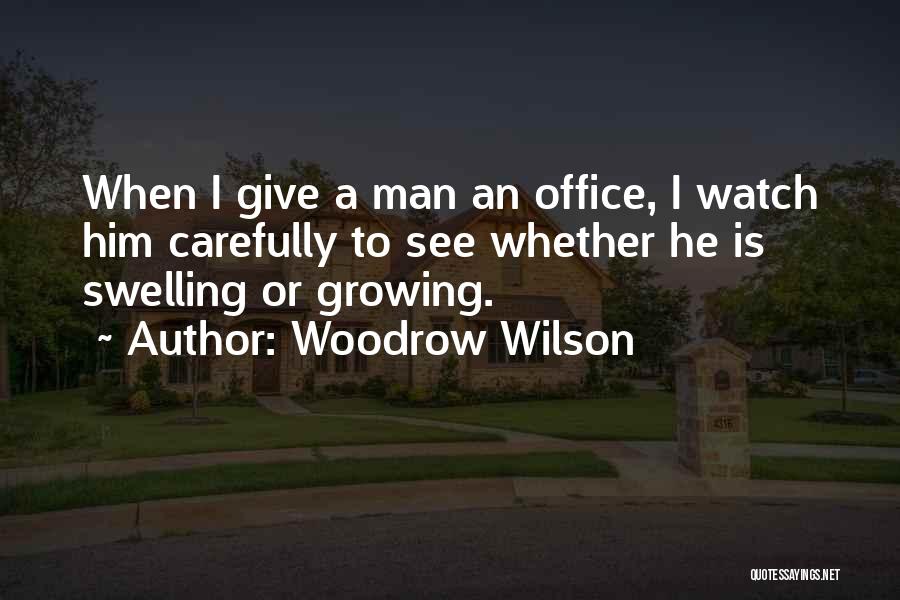 Woodrow Wilson Quotes: When I Give A Man An Office, I Watch Him Carefully To See Whether He Is Swelling Or Growing.