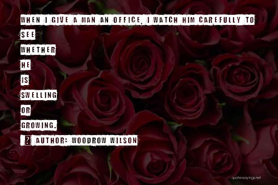 Woodrow Wilson Quotes: When I Give A Man An Office, I Watch Him Carefully To See Whether He Is Swelling Or Growing.