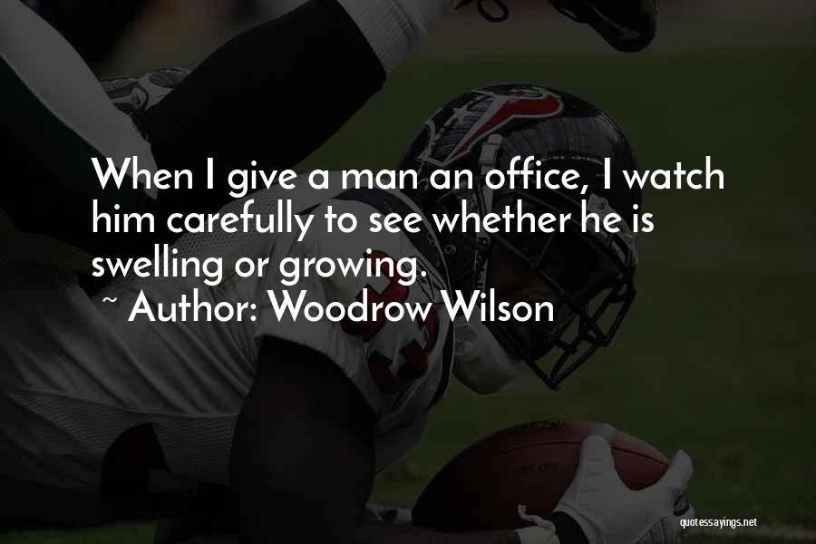 Woodrow Wilson Quotes: When I Give A Man An Office, I Watch Him Carefully To See Whether He Is Swelling Or Growing.