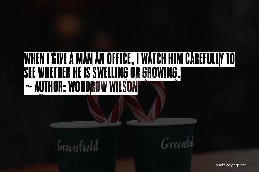 Woodrow Wilson Quotes: When I Give A Man An Office, I Watch Him Carefully To See Whether He Is Swelling Or Growing.