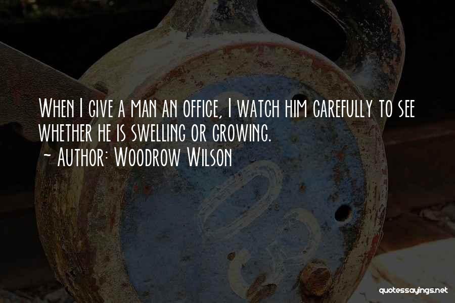 Woodrow Wilson Quotes: When I Give A Man An Office, I Watch Him Carefully To See Whether He Is Swelling Or Growing.