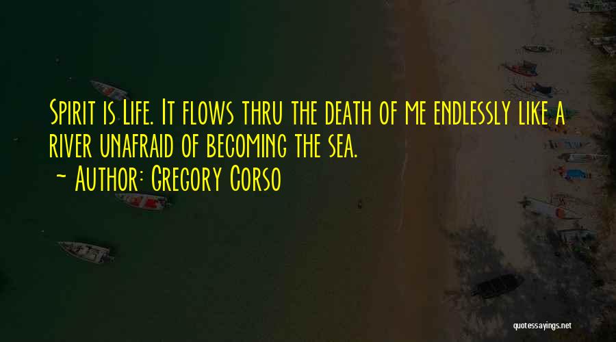 Gregory Corso Quotes: Spirit Is Life. It Flows Thru The Death Of Me Endlessly Like A River Unafraid Of Becoming The Sea.
