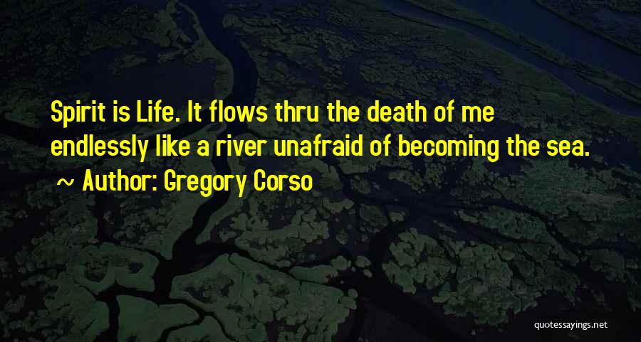 Gregory Corso Quotes: Spirit Is Life. It Flows Thru The Death Of Me Endlessly Like A River Unafraid Of Becoming The Sea.