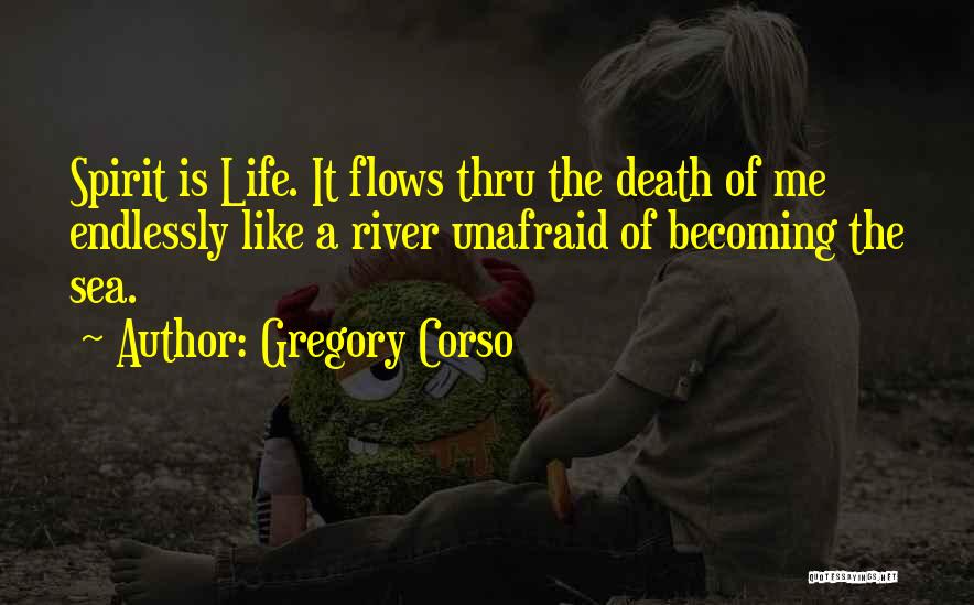 Gregory Corso Quotes: Spirit Is Life. It Flows Thru The Death Of Me Endlessly Like A River Unafraid Of Becoming The Sea.