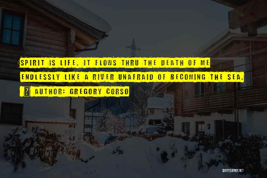 Gregory Corso Quotes: Spirit Is Life. It Flows Thru The Death Of Me Endlessly Like A River Unafraid Of Becoming The Sea.