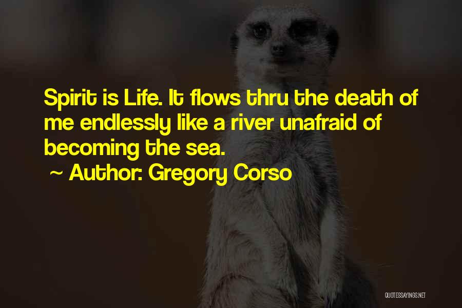 Gregory Corso Quotes: Spirit Is Life. It Flows Thru The Death Of Me Endlessly Like A River Unafraid Of Becoming The Sea.