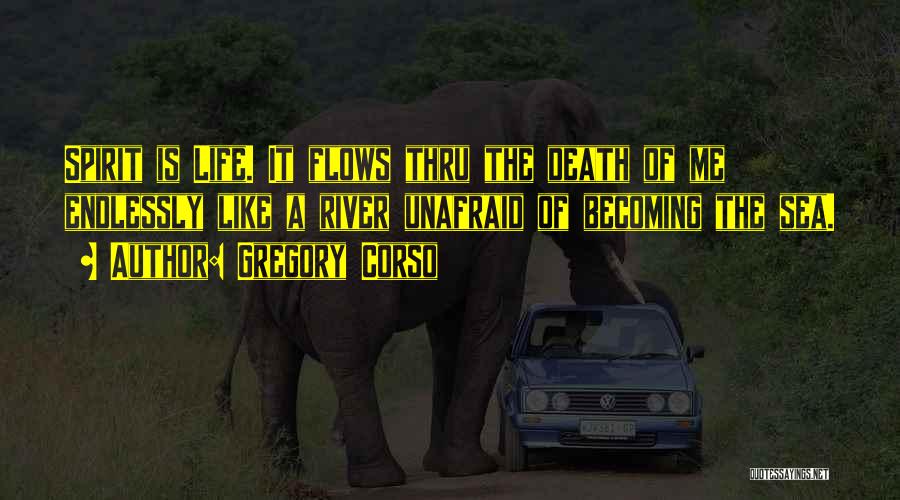 Gregory Corso Quotes: Spirit Is Life. It Flows Thru The Death Of Me Endlessly Like A River Unafraid Of Becoming The Sea.