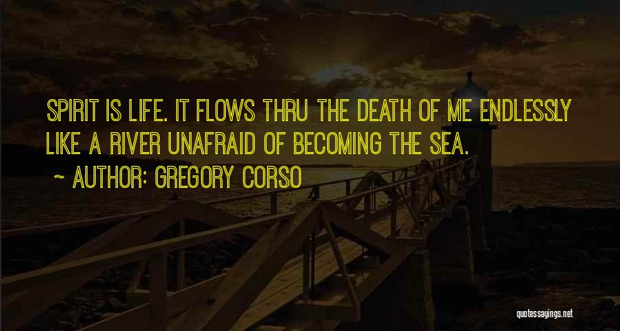 Gregory Corso Quotes: Spirit Is Life. It Flows Thru The Death Of Me Endlessly Like A River Unafraid Of Becoming The Sea.