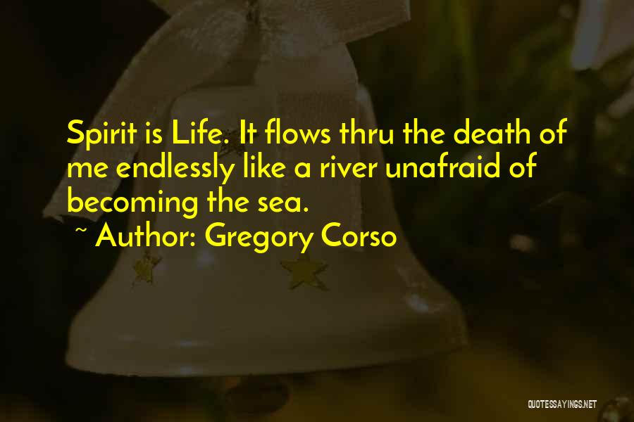 Gregory Corso Quotes: Spirit Is Life. It Flows Thru The Death Of Me Endlessly Like A River Unafraid Of Becoming The Sea.