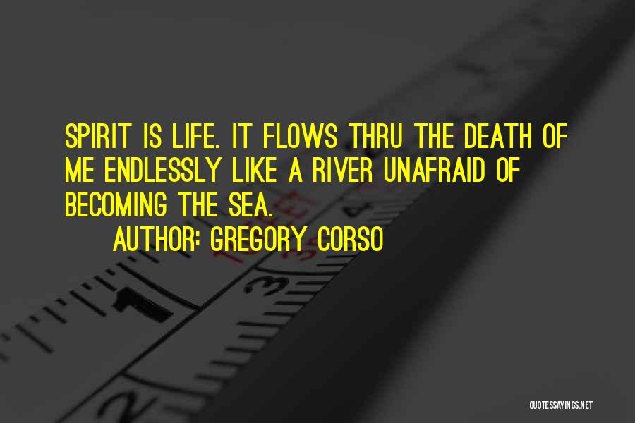 Gregory Corso Quotes: Spirit Is Life. It Flows Thru The Death Of Me Endlessly Like A River Unafraid Of Becoming The Sea.