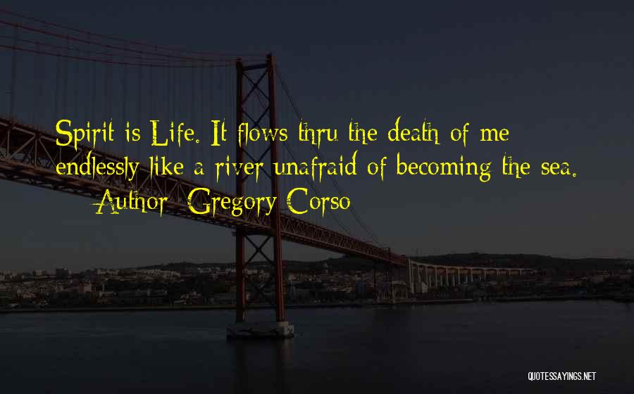 Gregory Corso Quotes: Spirit Is Life. It Flows Thru The Death Of Me Endlessly Like A River Unafraid Of Becoming The Sea.