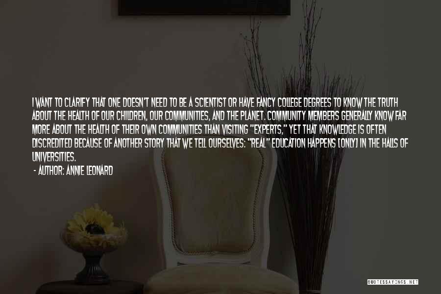 Annie Leonard Quotes: I Want To Clarify That One Doesn't Need To Be A Scientist Or Have Fancy College Degrees To Know The