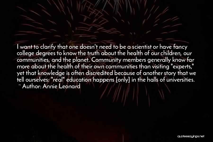 Annie Leonard Quotes: I Want To Clarify That One Doesn't Need To Be A Scientist Or Have Fancy College Degrees To Know The