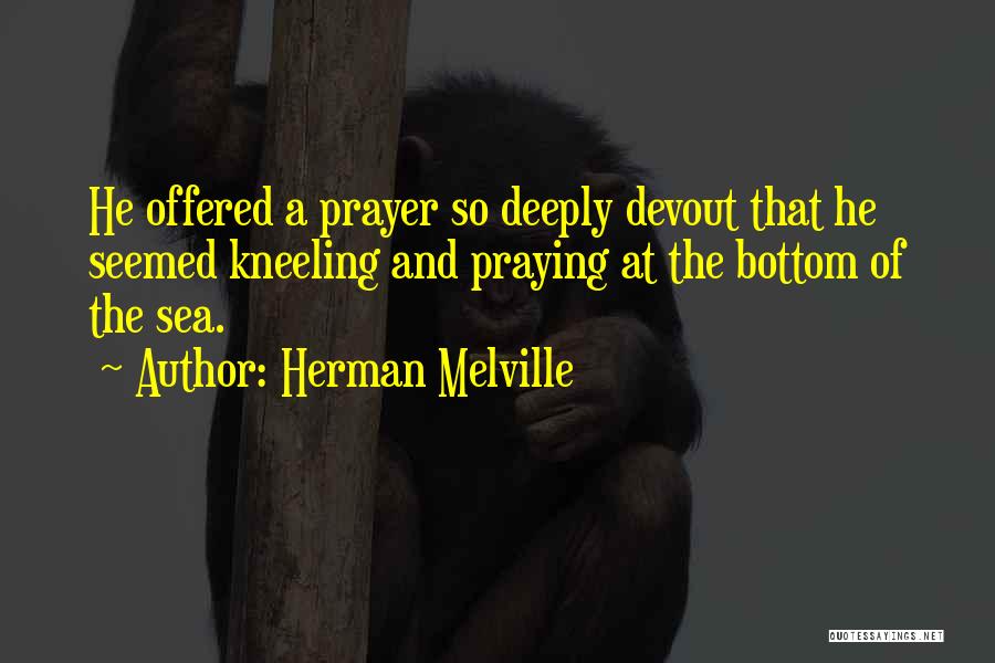 Herman Melville Quotes: He Offered A Prayer So Deeply Devout That He Seemed Kneeling And Praying At The Bottom Of The Sea.