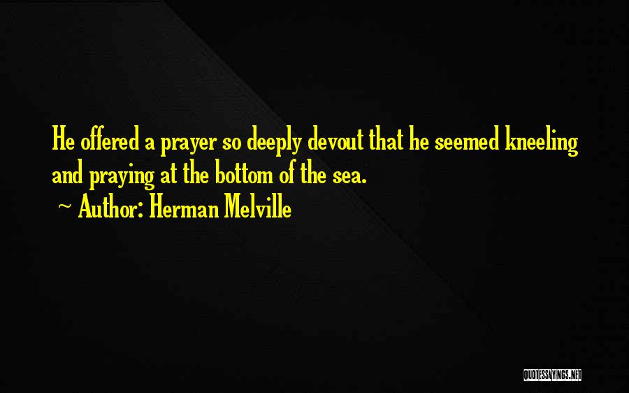 Herman Melville Quotes: He Offered A Prayer So Deeply Devout That He Seemed Kneeling And Praying At The Bottom Of The Sea.