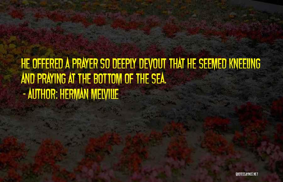 Herman Melville Quotes: He Offered A Prayer So Deeply Devout That He Seemed Kneeling And Praying At The Bottom Of The Sea.