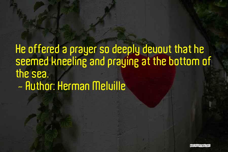 Herman Melville Quotes: He Offered A Prayer So Deeply Devout That He Seemed Kneeling And Praying At The Bottom Of The Sea.