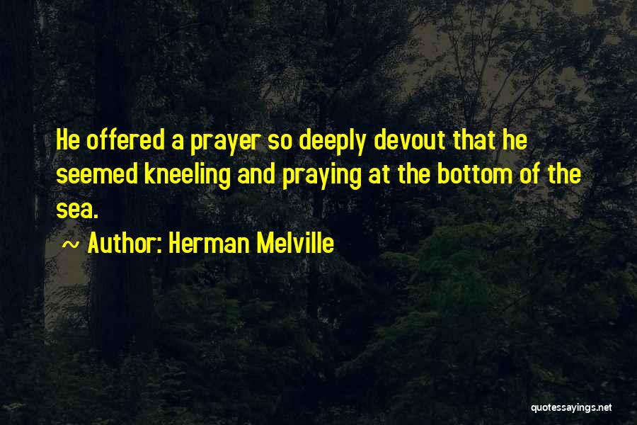 Herman Melville Quotes: He Offered A Prayer So Deeply Devout That He Seemed Kneeling And Praying At The Bottom Of The Sea.