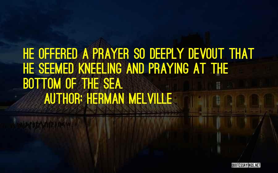 Herman Melville Quotes: He Offered A Prayer So Deeply Devout That He Seemed Kneeling And Praying At The Bottom Of The Sea.