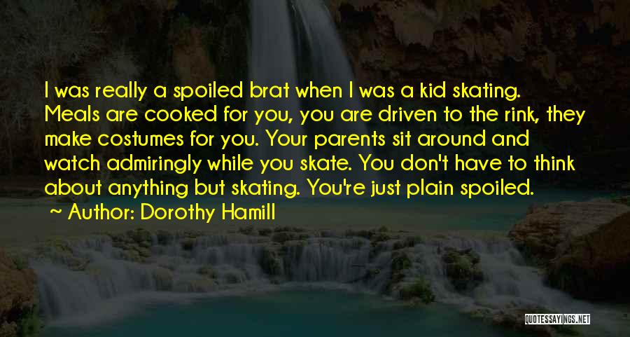 Dorothy Hamill Quotes: I Was Really A Spoiled Brat When I Was A Kid Skating. Meals Are Cooked For You, You Are Driven