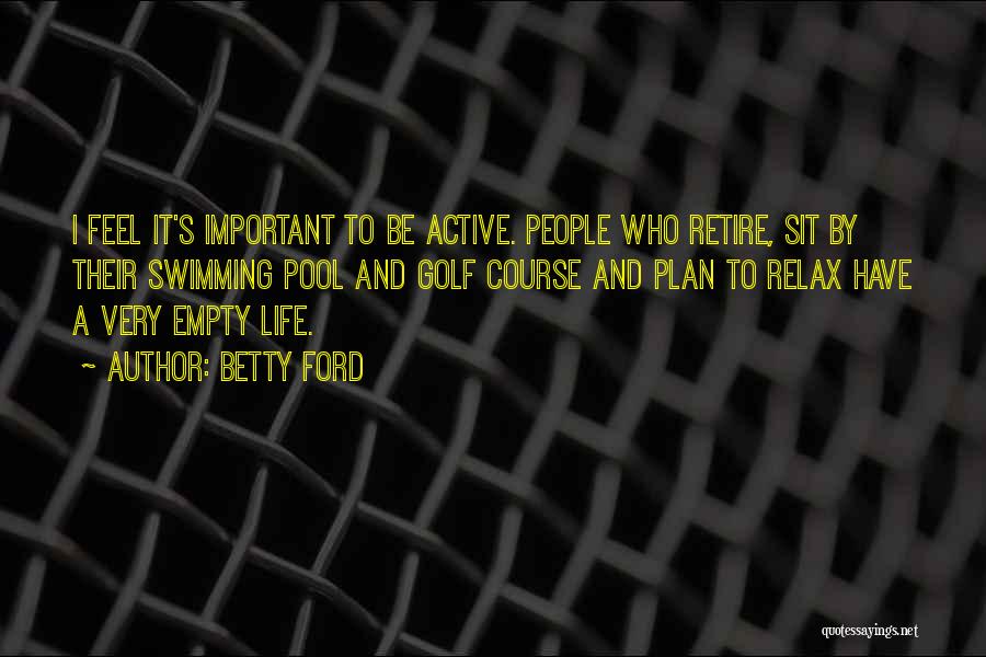 Betty Ford Quotes: I Feel It's Important To Be Active. People Who Retire, Sit By Their Swimming Pool And Golf Course And Plan