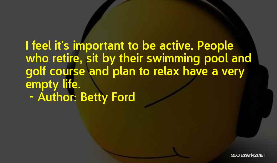Betty Ford Quotes: I Feel It's Important To Be Active. People Who Retire, Sit By Their Swimming Pool And Golf Course And Plan