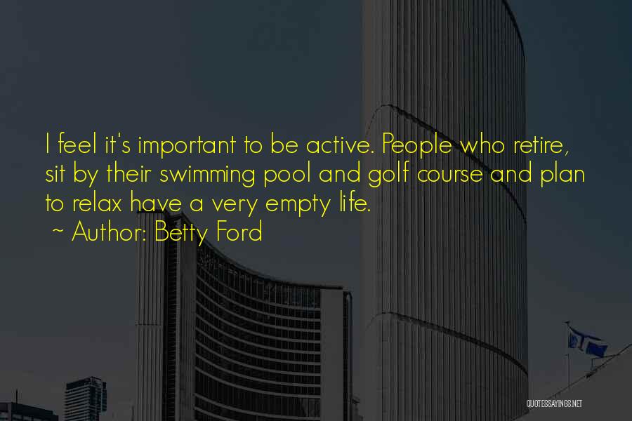 Betty Ford Quotes: I Feel It's Important To Be Active. People Who Retire, Sit By Their Swimming Pool And Golf Course And Plan