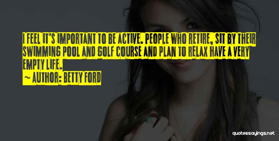 Betty Ford Quotes: I Feel It's Important To Be Active. People Who Retire, Sit By Their Swimming Pool And Golf Course And Plan