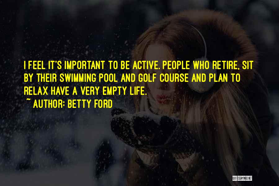 Betty Ford Quotes: I Feel It's Important To Be Active. People Who Retire, Sit By Their Swimming Pool And Golf Course And Plan
