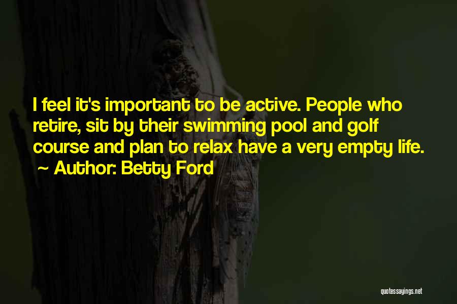Betty Ford Quotes: I Feel It's Important To Be Active. People Who Retire, Sit By Their Swimming Pool And Golf Course And Plan