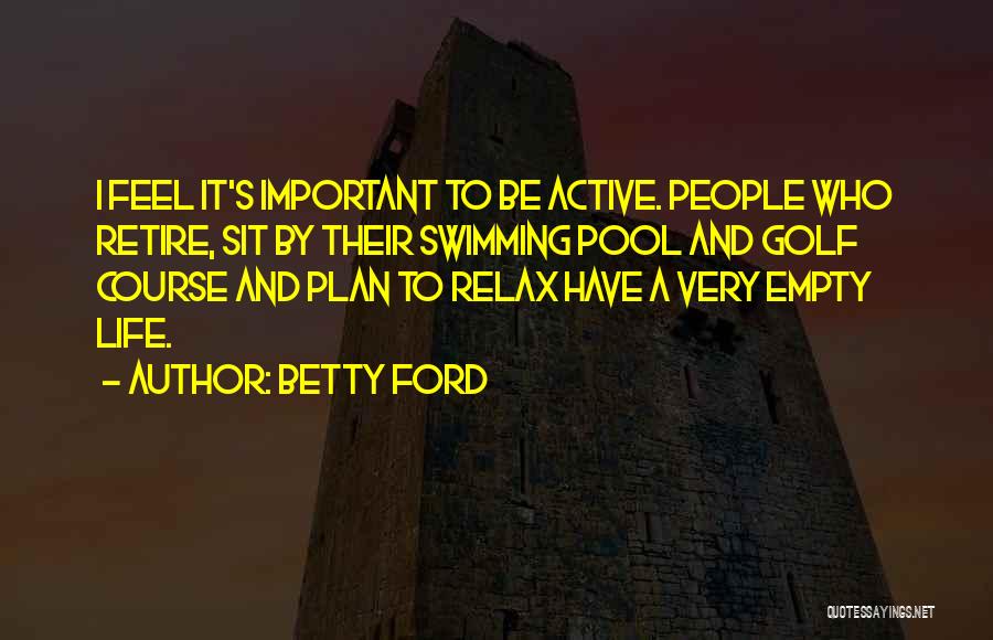 Betty Ford Quotes: I Feel It's Important To Be Active. People Who Retire, Sit By Their Swimming Pool And Golf Course And Plan