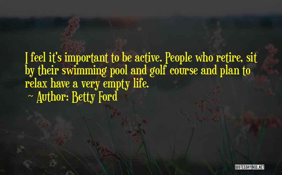 Betty Ford Quotes: I Feel It's Important To Be Active. People Who Retire, Sit By Their Swimming Pool And Golf Course And Plan