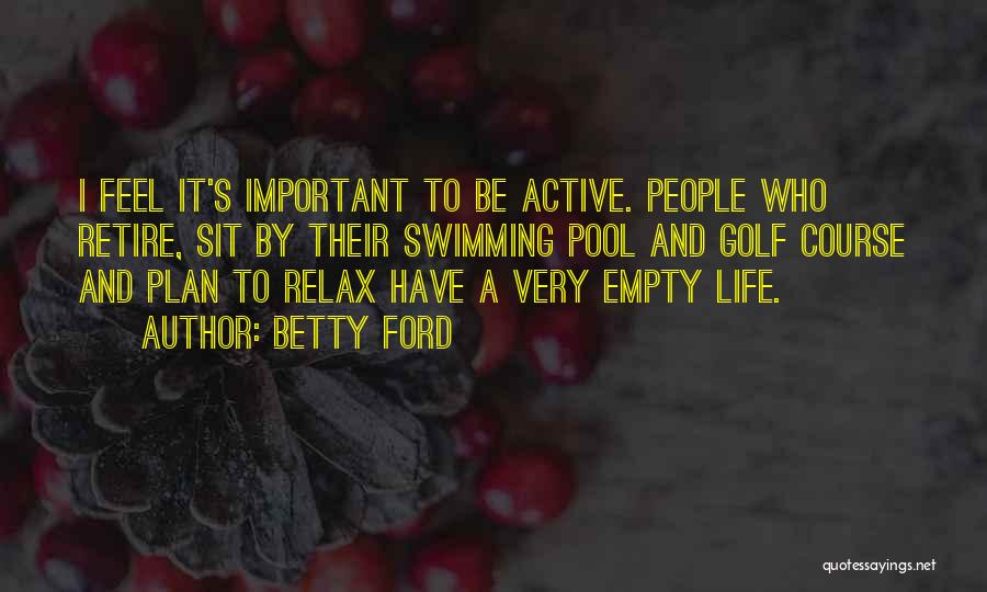 Betty Ford Quotes: I Feel It's Important To Be Active. People Who Retire, Sit By Their Swimming Pool And Golf Course And Plan