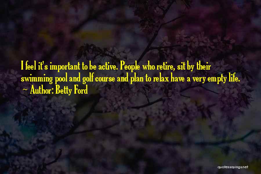 Betty Ford Quotes: I Feel It's Important To Be Active. People Who Retire, Sit By Their Swimming Pool And Golf Course And Plan