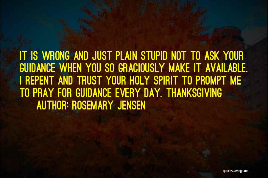 Rosemary Jensen Quotes: It Is Wrong And Just Plain Stupid Not To Ask Your Guidance When You So Graciously Make It Available. I