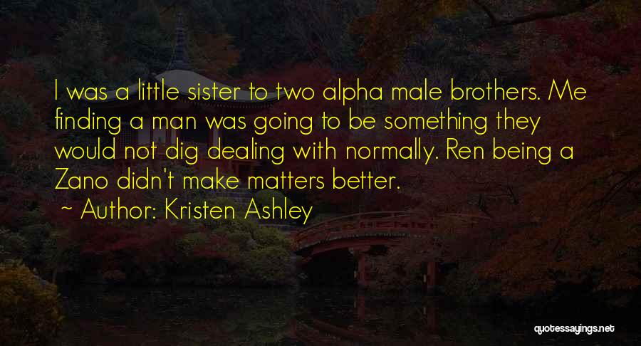 Kristen Ashley Quotes: I Was A Little Sister To Two Alpha Male Brothers. Me Finding A Man Was Going To Be Something They