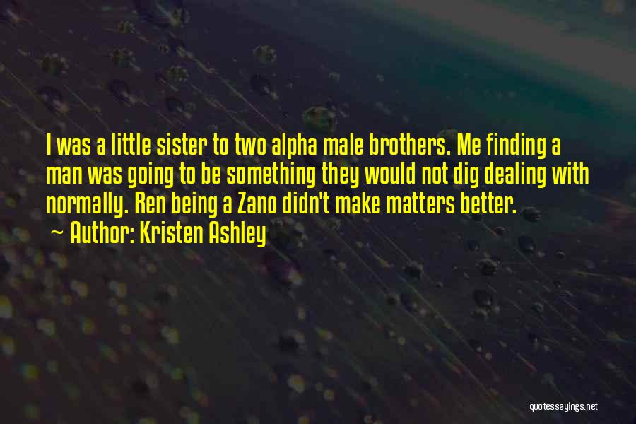 Kristen Ashley Quotes: I Was A Little Sister To Two Alpha Male Brothers. Me Finding A Man Was Going To Be Something They