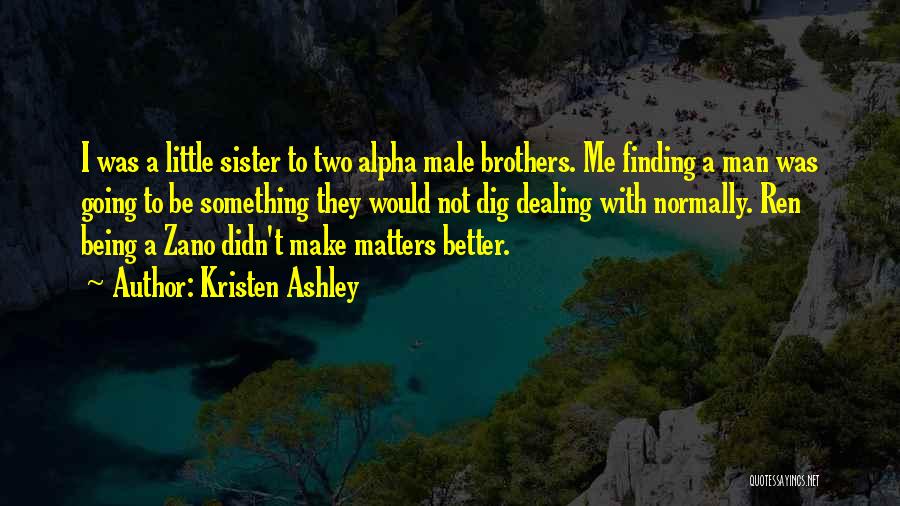 Kristen Ashley Quotes: I Was A Little Sister To Two Alpha Male Brothers. Me Finding A Man Was Going To Be Something They